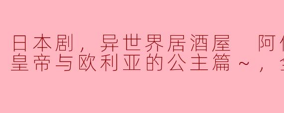 日本剧，异世界居酒屋 阿信第三季～皇帝与欧利亚的公主篇～，全10集